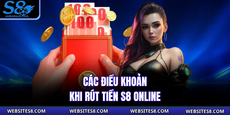 Các điều khoản khi rút tiền S8 online