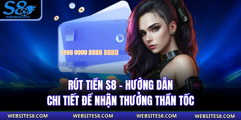 Rút Tiền S8 - Hướng Dẫn Chi Tiết Để Nhận Thưởng Thần Tốc
